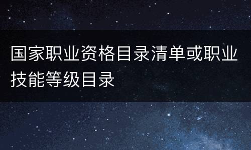 国家职业资格目录清单或职业技能等级目录