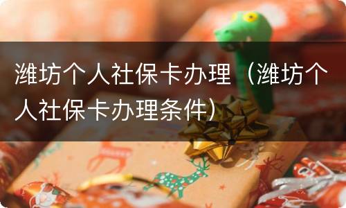 潍坊个人社保卡办理（潍坊个人社保卡办理条件）