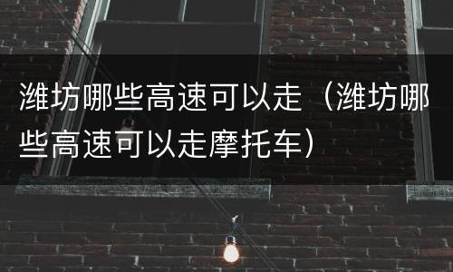 潍坊哪些高速可以走（潍坊哪些高速可以走摩托车）