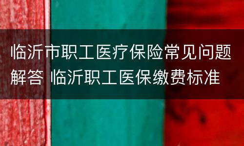 临沂市职工医疗保险常见问题解答 临沂职工医保缴费标准