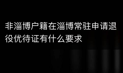 非淄博户籍在淄博常驻申请退役优待证有什么要求