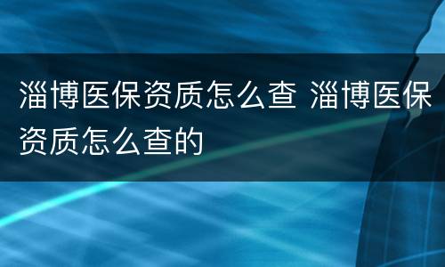 淄博医保资质怎么查 淄博医保资质怎么查的