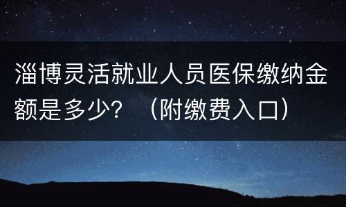 淄博灵活就业人员医保缴纳金额是多少？（附缴费入口）