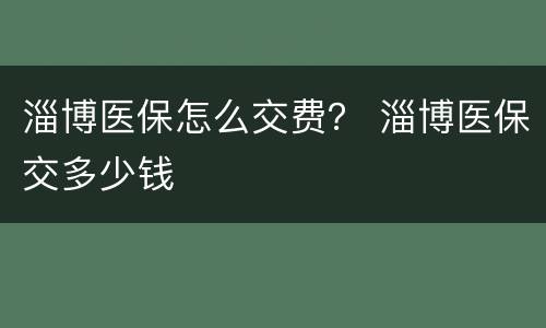 淄博医保怎么交费？ 淄博医保交多少钱