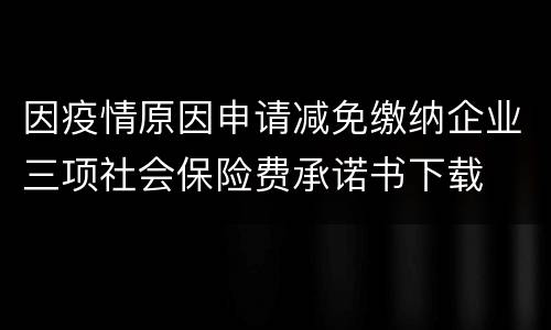 因疫情原因申请减免缴纳企业三项社会保险费承诺书下载