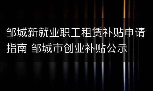 邹城新就业职工租赁补贴申请指南 邹城市创业补贴公示