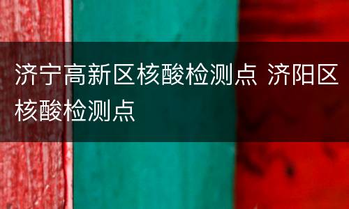 济宁高新区核酸检测点 济阳区核酸检测点