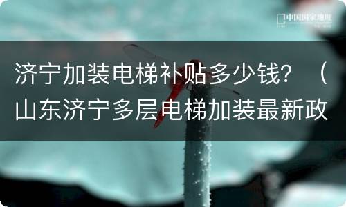 济宁加装电梯补贴多少钱？（山东济宁多层电梯加装最新政策）