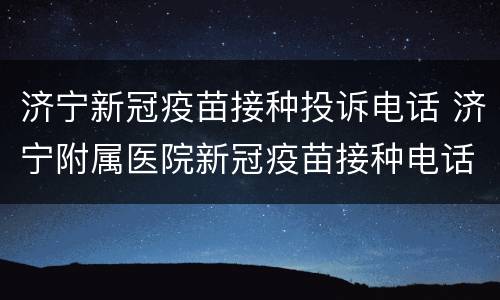 济宁新冠疫苗接种投诉电话 济宁附属医院新冠疫苗接种电话