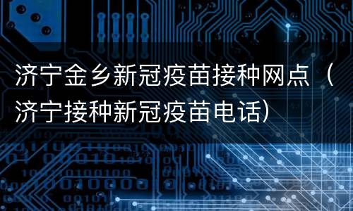 济宁金乡新冠疫苗接种网点（济宁接种新冠疫苗电话）