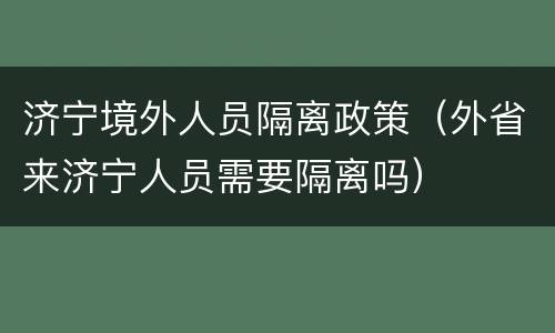 济宁境外人员隔离政策（外省来济宁人员需要隔离吗）