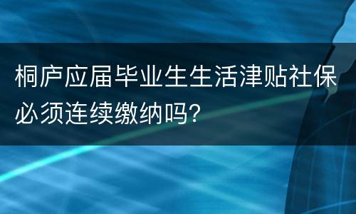 桐庐应届毕业生生活津贴社保必须连续缴纳吗？