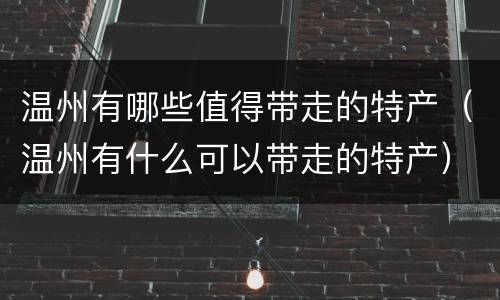 温州有哪些值得带走的特产（温州有什么可以带走的特产）
