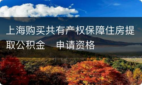 上海购买共有产权保障住房提取公积金​申请资格
