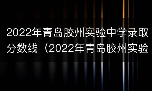 2022年青岛胶州实验中学录取分数线（2022年青岛胶州实验中学录取分数线是多少）