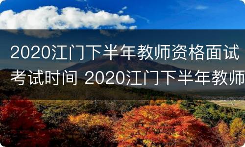 2020江门下半年教师资格面试考试时间 2020江门下半年教师资格面试考试时间
