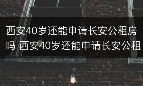 西安40岁还能申请长安公租房吗 西安40岁还能申请长安公租房吗