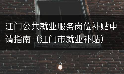 江门公共就业服务岗位补贴申请指南（江门市就业补贴）