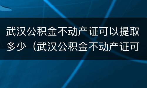 武汉公积金不动产证可以提取多少（武汉公积金不动产证可以提取多少年）