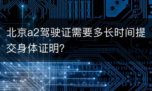 北京a2驾驶证需要多长时间提交身体证明？