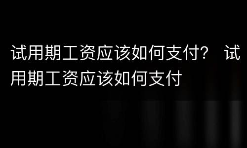 试用期工资应该如何支付？ 试用期工资应该如何支付