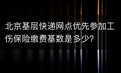 北京基层快递网点优先参加工伤保险缴费基数是多少？
