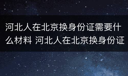 河北人在北京换身份证需要什么材料 河北人在北京换身份证需要什么材料和手续