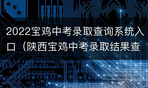 2022宝鸡中考录取查询系统入口（陕西宝鸡中考录取结果查询入口）