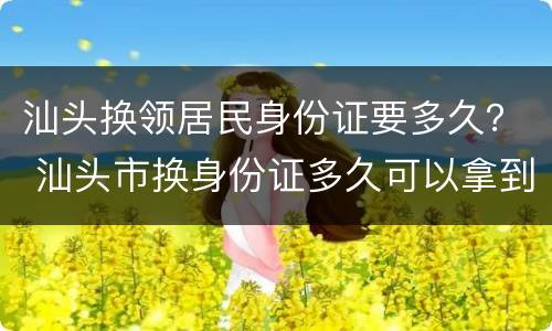 汕头换领居民身份证要多久？ 汕头市换身份证多久可以拿到