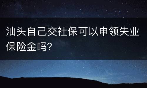 汕头自己交社保可以申领失业保险金吗？
