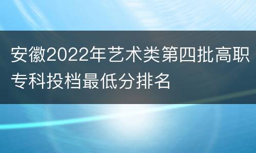 安徽2022年艺术类第四批高职专科投档最低分排名