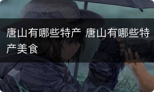 唐山有哪些特产 唐山有哪些特产美食