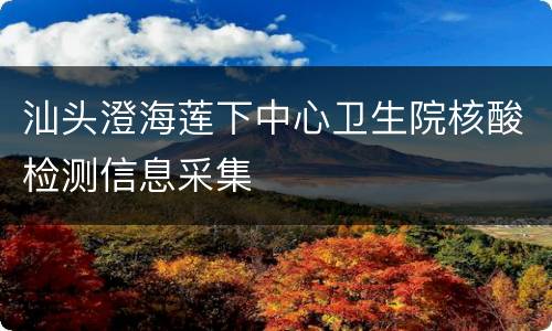汕头澄海莲下中心卫生院核酸检测信息采集