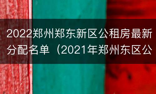 2022郑州郑东新区公租房最新分配名单（2021年郑州东区公租房）
