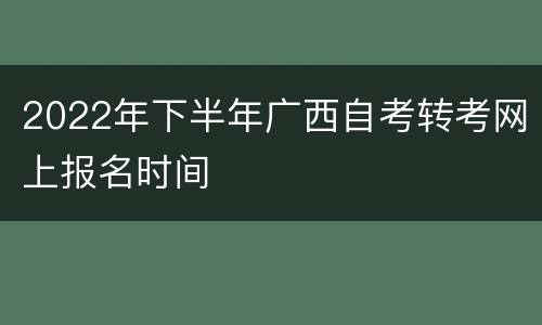 2022年下半年广西自考转考网上报名时间
