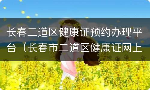 长春二道区健康证预约办理平台（长春市二道区健康证网上预约）