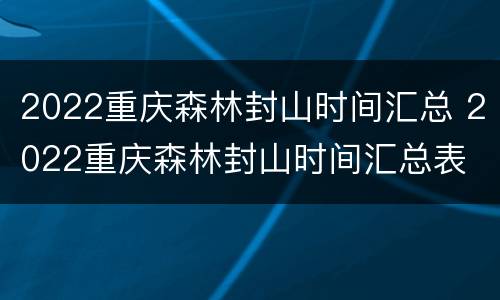 2022重庆森林封山时间汇总 2022重庆森林封山时间汇总表