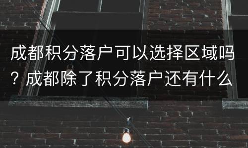 成都积分落户可以选择区域吗? 成都除了积分落户还有什么办法