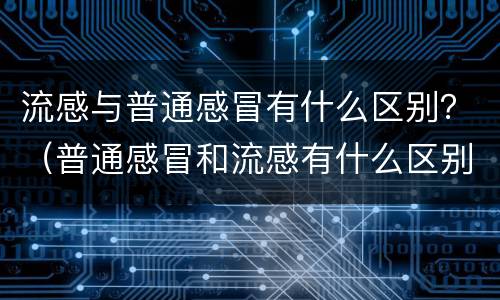 流感与普通感冒有什么区别？（普通感冒和流感有什么区别）