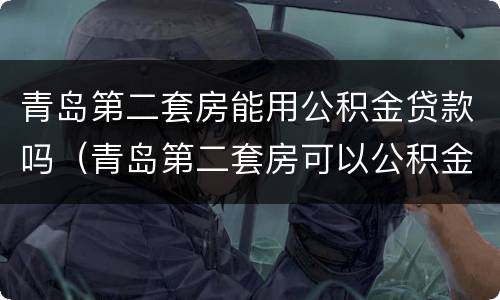 青岛第二套房能用公积金贷款吗（青岛第二套房可以公积金贷款吗）