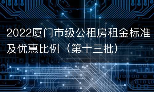 2022厦门市级公租房租金标准及优惠比例（第十三批）