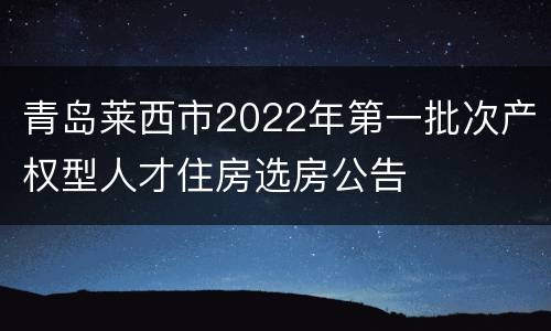 青岛莱西市2022年第一批次产权型人才住房选房公告