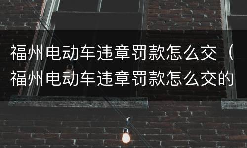 福州电动车违章罚款怎么交（福州电动车违章罚款怎么交的）