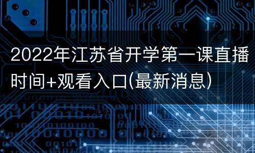 2022年江苏省开学第一课直播时间+观看入口(最新消息)