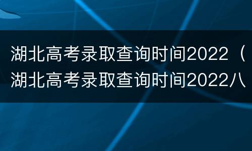 湖北高考录取查询时间2022（湖北高考录取查询时间2022八月）