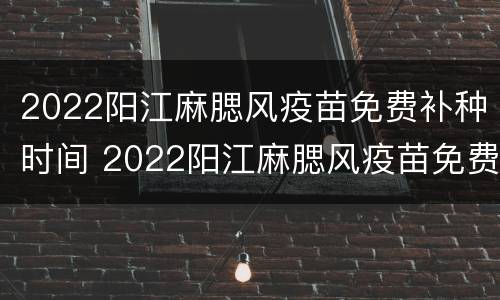 2022阳江麻腮风疫苗免费补种时间 2022阳江麻腮风疫苗免费补种时间是多少