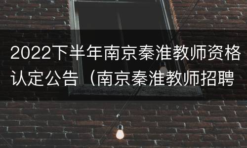2022下半年南京秦淮教师资格认定公告（南京秦淮教师招聘2021）
