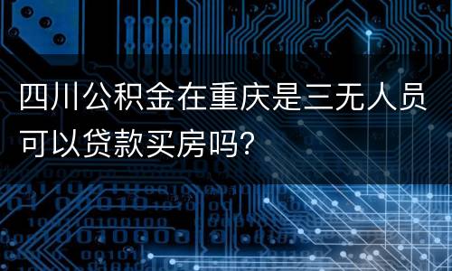 四川公积金在重庆是三无人员可以贷款买房吗？