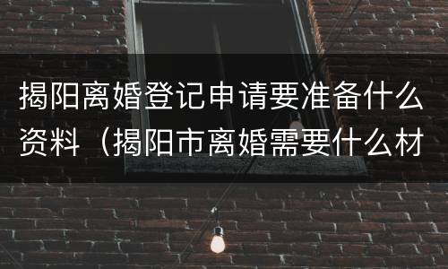 揭阳离婚登记申请要准备什么资料（揭阳市离婚需要什么材料）