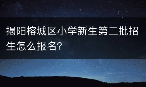 揭阳榕城区小学新生第二批招生怎么报名？